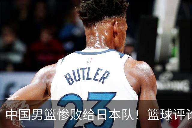 中国男篮惨败给日本队！篮球评论员管维佳：郭士强层面执教被完爆
